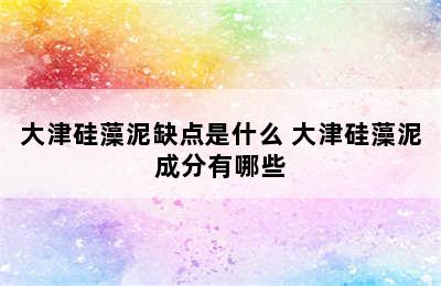 大津硅藻泥缺点是什么 大津硅藻泥成分有哪些